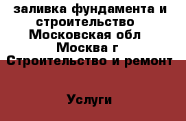 заливка фундамента и строительство - Московская обл., Москва г. Строительство и ремонт » Услуги   . Московская обл.,Москва г.